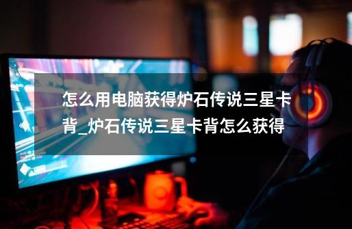 怎么用电脑获得炉石传说三星卡背_炉石传说三星卡背怎么获得-第1张-游戏资讯-龙启网络