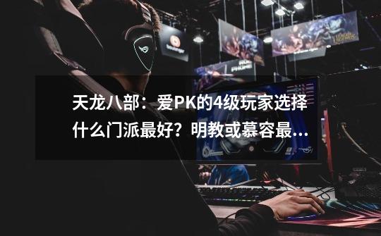 天龙八部:爱PK的4级玩家选择什么门派最好?明教或慕容最佳-第1张-游戏资讯-龙启网络