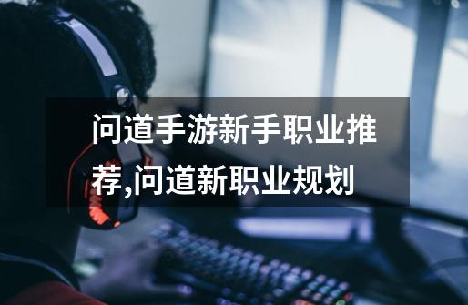 问道手游新手职业推荐,问道新职业规划-第1张-游戏资讯-龙启网络