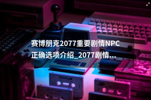 赛博朋克2077重要剧情NPC正确选项介绍_2077剧情攻略游民星空-第1张-游戏资讯-龙启网络