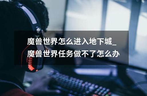 魔兽世界怎么进入地下城?_魔兽世界任务做不了怎么办-第1张-游戏资讯-龙启网络