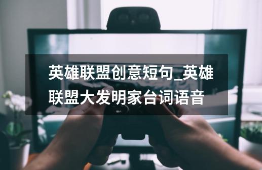 英雄联盟创意短句_英雄联盟大发明家台词语音-第1张-游戏资讯-龙启网络