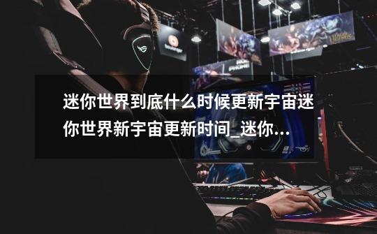 迷你世界到底什么时候更新宇宙迷你世界新宇宙更新时间_迷你世界星球版本什么时候更新?-第1张-游戏资讯-龙启网络