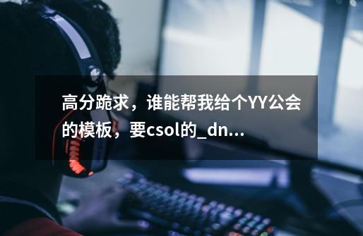 高分跪求,谁能帮我给个YY公会的模板,要csol的_dnfyy公会频道模板-第1张-游戏资讯-龙启网络