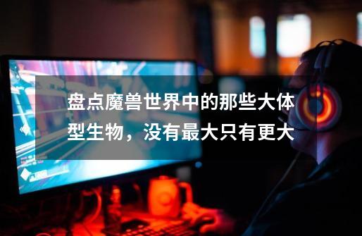 盘点魔兽世界中的那些大体型生物,没有最大只有更大-第1张-游戏资讯-龙启网络