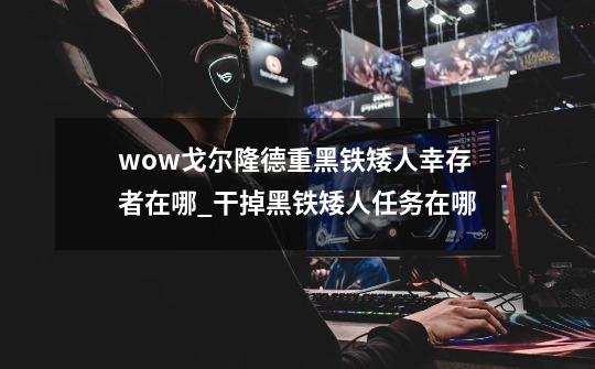 wow戈尔隆德重黑铁矮人幸存者在哪_干掉黑铁矮人任务在哪-第1张-游戏资讯-龙启网络