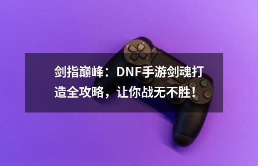 剑指巅峰:DNF手游剑魂打造全攻略,让你战无不胜!-第1张-游戏资讯-龙启网络