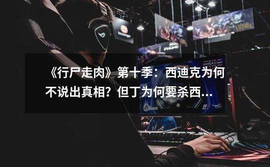 《行尸走肉》第十季:西迪克为何不说出真相?但丁为何要杀西迪克-第1张-游戏资讯-龙启网络