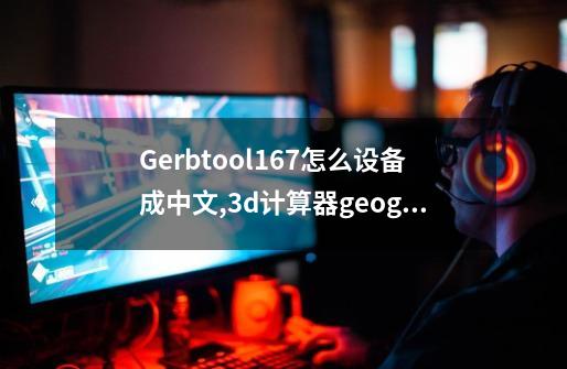 Gerbtool16.7怎么设备成中文?,3d计算器geogebra-第1张-游戏资讯-龙启网络