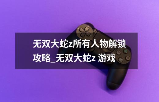 无双大蛇z所有人物解锁攻略_无双大蛇z 游戏-第1张-游戏资讯-龙启网络