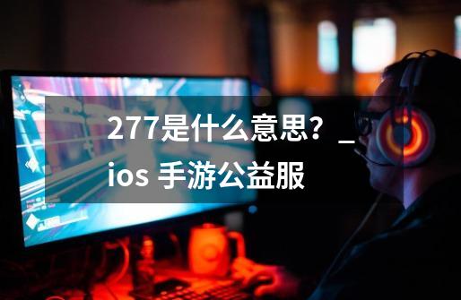 277是什么意思?_ios 手游公益服-第1张-游戏资讯-龙启网络