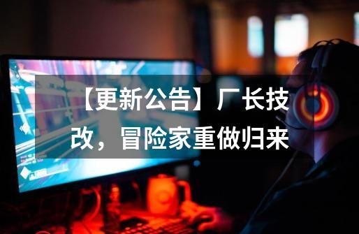 【更新公告】厂长技改,冒险家重做归来-第1张-游戏资讯-龙启网络