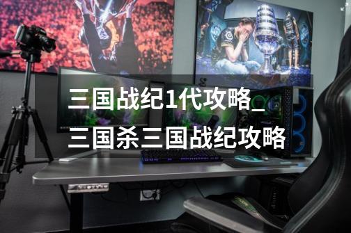 三国战纪1代攻略_三国杀三国战纪攻略-第1张-游戏资讯-龙启网络