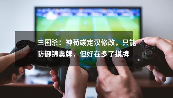 三国杀：神荀彧定汉修改，只能防御锦囊牌，但好在多了摸牌-第1张-游戏资讯-龙启网络