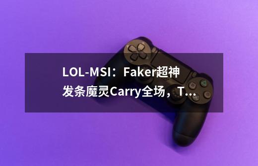 LOL-MSI:Faker超神发条魔灵Carry全场,T1 3-1淘汰TL晋级下一轮-第1张-游戏资讯-龙启网络