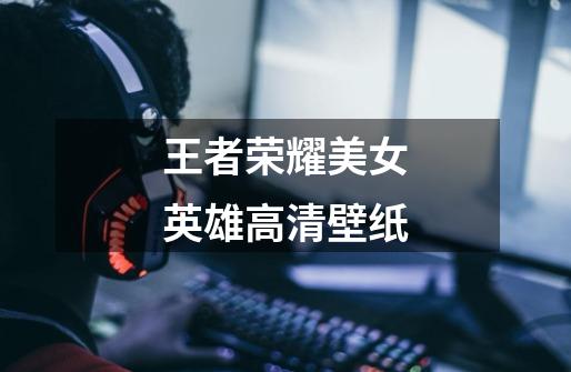 王者荣耀美女英雄高清壁纸-第1张-游戏资讯-龙启网络