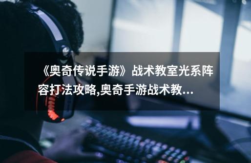 《奥奇传说手游》战术教室光系阵容打法攻略,奥奇手游战术教室怎么玩-第1张-游戏资讯-龙启网络