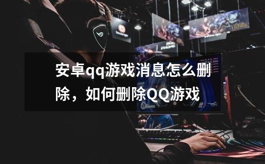 安卓qq游戏消息怎么删除,如何删除QQ游戏-第1张-游戏资讯-龙启网络