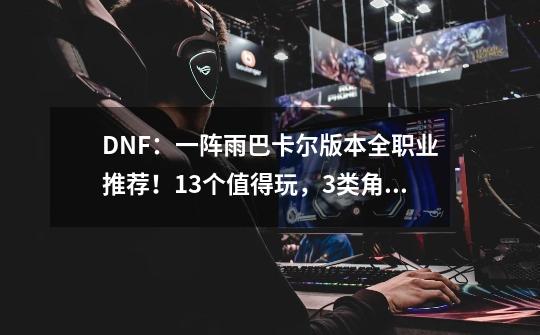 DNF:一阵雨巴卡尔版本全职业推荐!13个值得玩,3类角色不要碰-第1张-游戏资讯-龙启网络