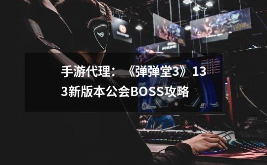 手游代理:《弹弹堂3》13.3新版本公会BOSS攻略-第1张-游戏资讯-龙启网络