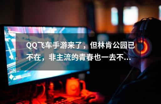 QQ飞车手游来了,但林肯公园已不在,非主流的青春也一去不回-第1张-游戏资讯-龙启网络