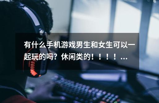 有什么手机游戏男生和女生可以一起玩的吗?休闲类的!!!!_类似男生女生向前冲的综艺节目-第1张-游戏资讯-龙启网络