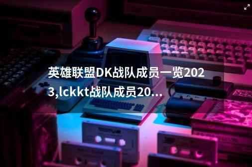 英雄联盟DK战队成员一览2023,lckkt战队成员2023-第1张-游戏资讯-龙启网络