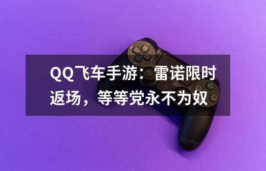 QQ飞车手游：雷诺限时返场，等等党永不为奴-第1张-游戏资讯-龙启网络
