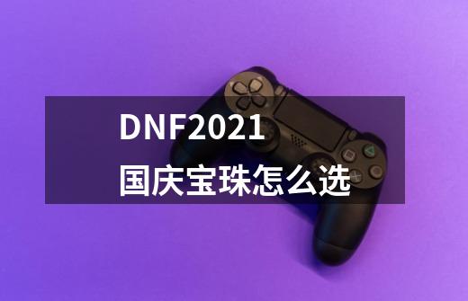 DNF2021国庆宝珠怎么选-第1张-游戏资讯-龙启网络