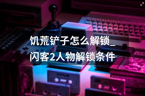 饥荒铲子怎么解锁?_闪客2人物解锁条件-第1张-游戏资讯-龙启网络