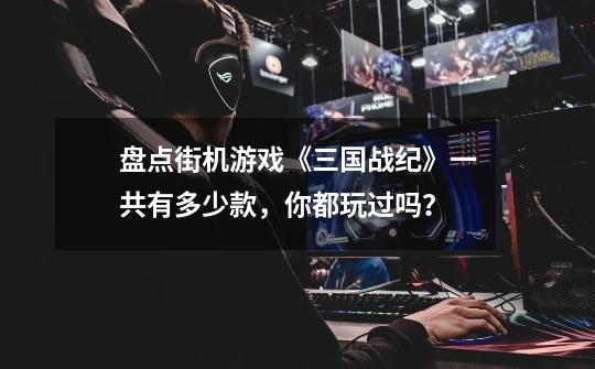 盘点街机游戏《三国战纪》一共有多少款,你都玩过吗?-第1张-游戏资讯-龙启网络