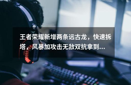 王者荣耀新增两条远古龙,快速拆塔,风暴加攻击无敌双抗拿到必赢-第1张-游戏资讯-龙启网络