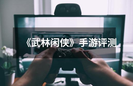 《武林闲侠》手游评测-第1张-游戏资讯-龙启网络