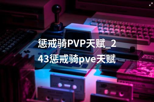 惩戒骑PVP天赋_243惩戒骑pve天赋-第1张-游戏资讯-龙启网络