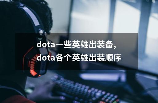 dota一些英雄出装备,dota各个英雄出装顺序-第1张-游戏资讯-龙启网络