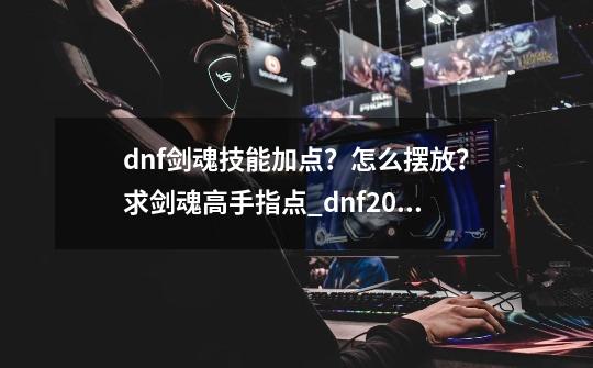dnf剑魂技能加点?怎么摆放?求剑魂高手指点_dnf2021剑魂加点-第1张-游戏资讯-龙启网络