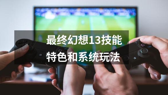 最终幻想13技能特色和系统玩法-第1张-游戏资讯-龙启网络