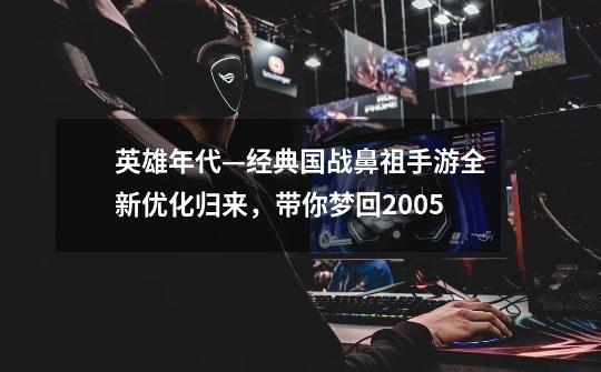 英雄年代—经典国战鼻祖手游全新优化归来，带你梦回2005-第1张-游戏资讯-龙启网络
