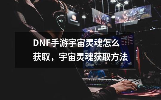 DNF手游宇宙灵魂怎么获取,宇宙灵魂获取方法-第1张-游戏资讯-龙启网络