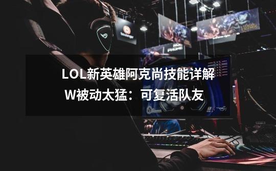 LOL新英雄阿克尚技能详解 W被动太猛:可复活队友-第1张-游戏资讯-龙启网络