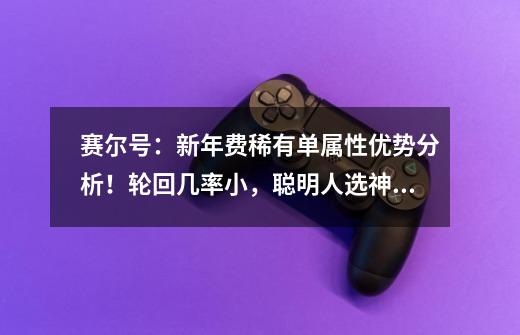 赛尔号:新年费稀有单属性优势分析!轮回几率小,聪明人选神灵!-第1张-游戏资讯-龙启网络