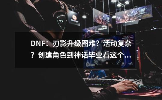 DNF:刃影升级图难?活动复杂?创建角色到神话毕业看这个就够了-第1张-游戏资讯-龙启网络