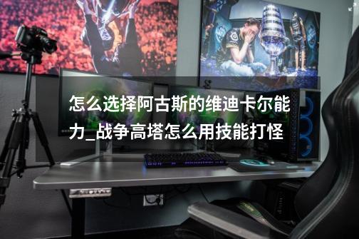 怎么选择阿古斯的维迪卡尔能力?_战争高塔怎么用技能打怪-第1张-游戏资讯-龙启网络