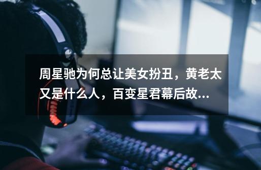 周星驰为何总让美女扮丑,黄老太又是什么人,百变星君幕后故事-第1张-游戏资讯-龙启网络