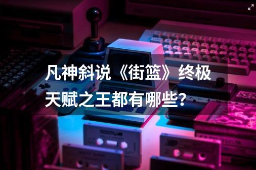 凡神斜说《街篮》终极天赋之王都有哪些?-第1张-游戏资讯-龙启网络
