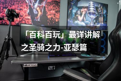 「百科百玩」最详讲解之圣骑之力-亚瑟篇-第1张-游戏资讯-龙启网络