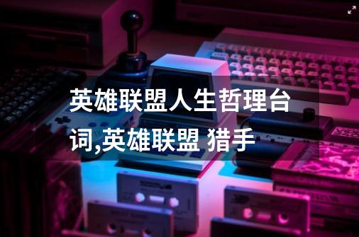 英雄联盟人生哲理台词,英雄联盟 猎手-第1张-游戏资讯-龙启网络