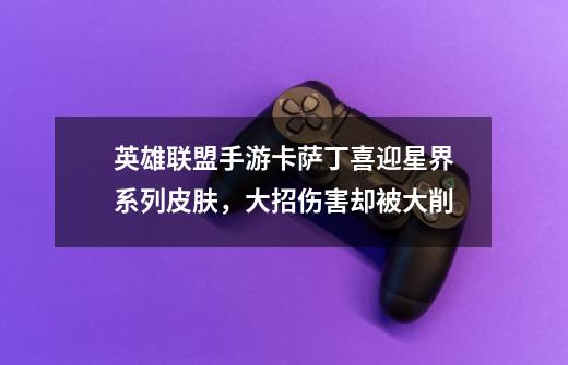 英雄联盟手游卡萨丁喜迎星界系列皮肤,大招伤害却被大削-第1张-游戏资讯-龙启网络