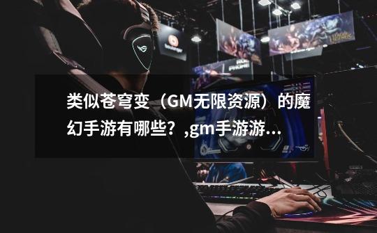 类似苍穹变(GM无限资源)的魔幻手游有哪些?,gm手游游戏合集在哪里-第1张-游戏资讯-龙启网络