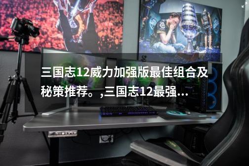 三国志12威力加强版最佳组合及秘策推荐。,三国志12最强武将推荐-第1张-游戏资讯-龙启网络